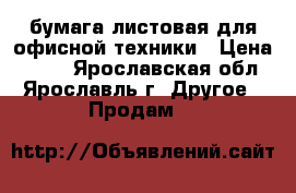 бумага листовая для офисной техники › Цена ­ 150 - Ярославская обл., Ярославль г. Другое » Продам   